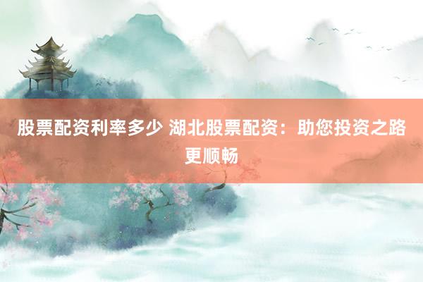 股票配资利率多少 湖北股票配资：助您投资之路更顺畅