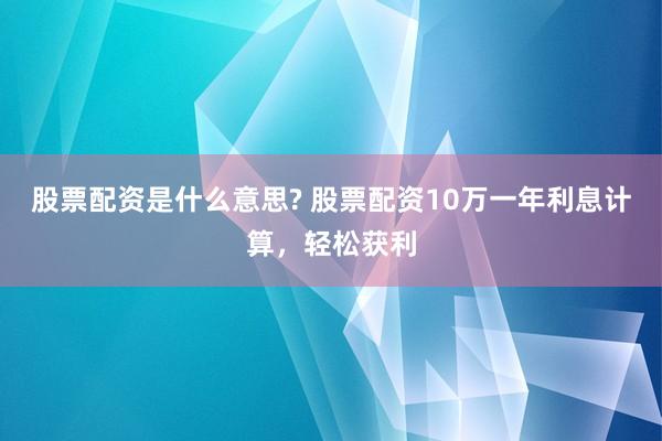 股票配资是什么意思? 股票配资10万一年利息计算，轻松获利