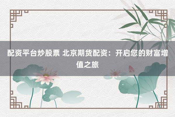 配资平台炒股票 北京期货配资：开启您的财富增值之旅