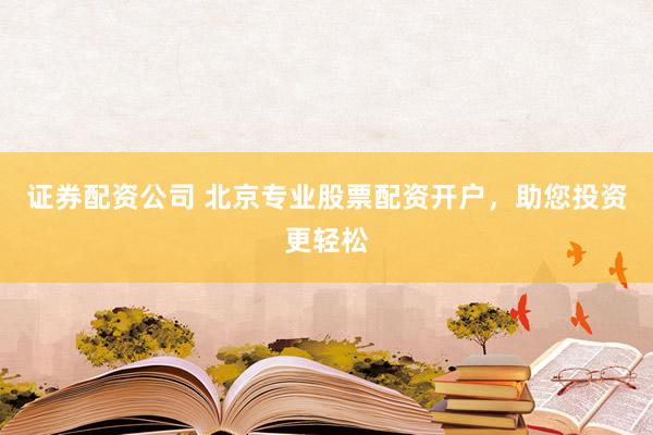 证券配资公司 北京专业股票配资开户，助您投资更轻松