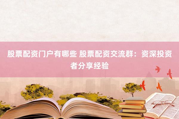 股票配资门户有哪些 股票配资交流群：资深投资者分享经验