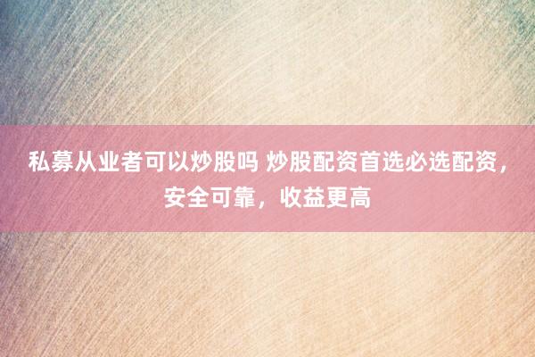 私募从业者可以炒股吗 炒股配资首选必选配资，安全可靠，收益更高