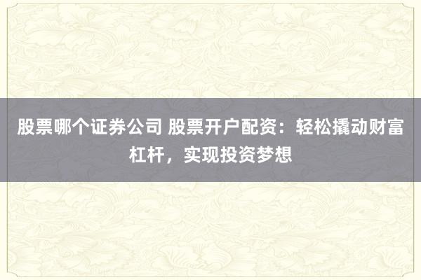 股票哪个证券公司 股票开户配资：轻松撬动财富杠杆，实现投资梦想