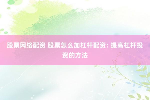 股票网络配资 股票怎么加杠杆配资: 提高杠杆投资的方法