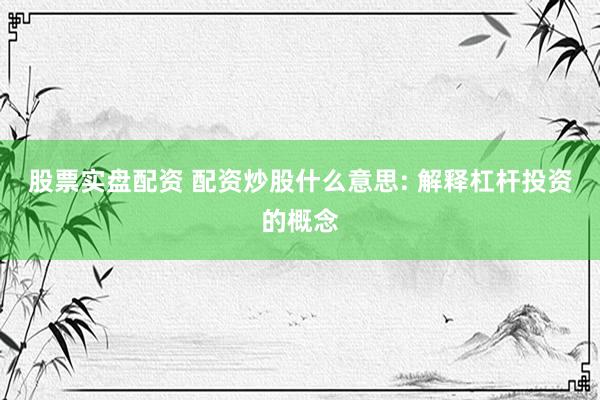 股票实盘配资 配资炒股什么意思: 解释杠杆投资的概念
